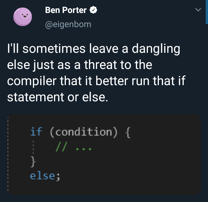 i'll sometimes leave a dangling else just as a threat to the compiler that better run that if statement or else