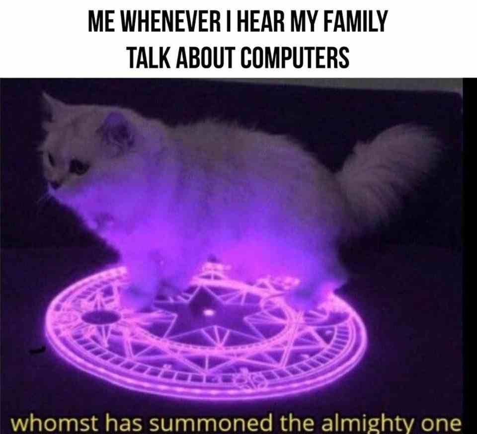 Me whenever i hear my family talk about computers