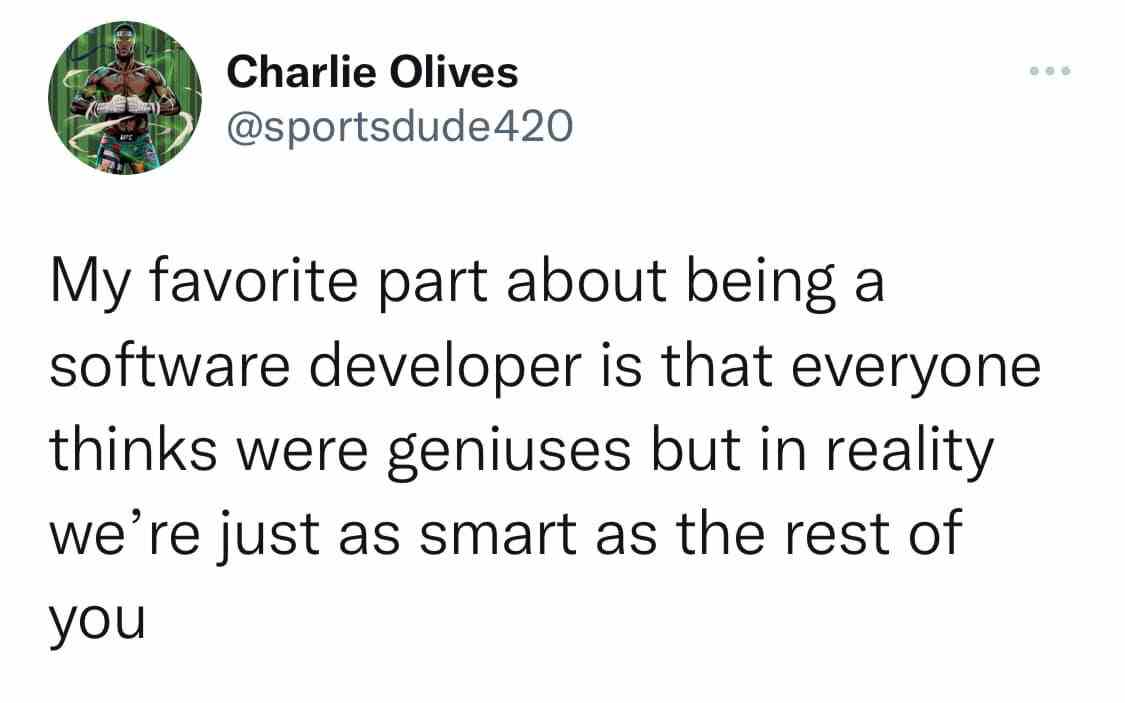 My favorite part about being a software developer is that everyone thinks were geniuses